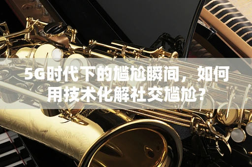 5G时代下的尴尬瞬间，如何用技术化解社交尴尬？