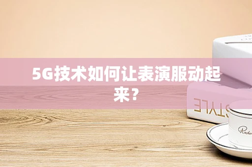 5G技术如何让表演服动起来？