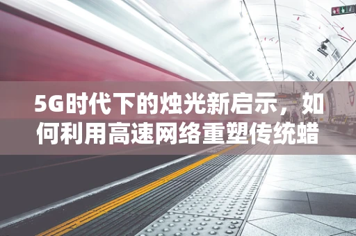 5G时代下的烛光新启示，如何利用高速网络重塑传统蜡烛的数字化体验？