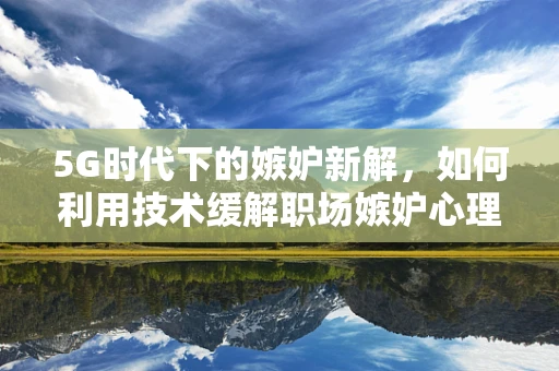 5G时代下的嫉妒新解，如何利用技术缓解职场嫉妒心理？