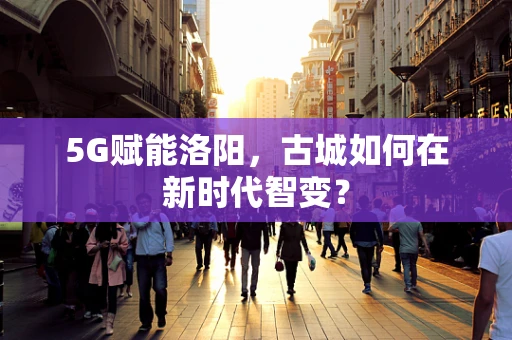 5G赋能洛阳，古城如何在新时代智变？