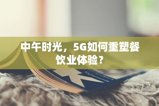 中午时光，5G如何重塑餐饮业体验？