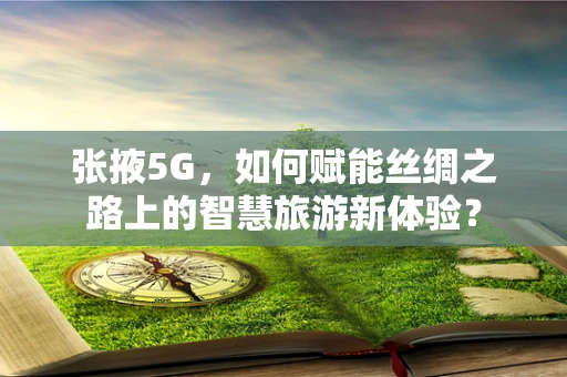 张掖5G，如何赋能丝绸之路上的智慧旅游新体验？