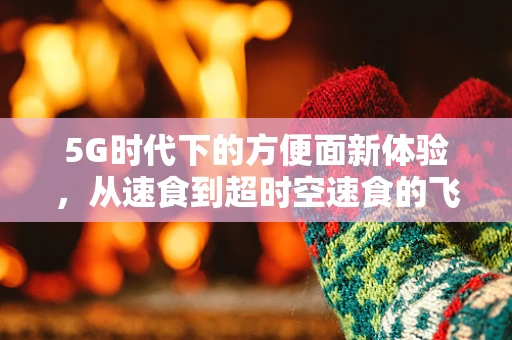 5G时代下的方便面新体验，从速食到超时空速食的飞跃？