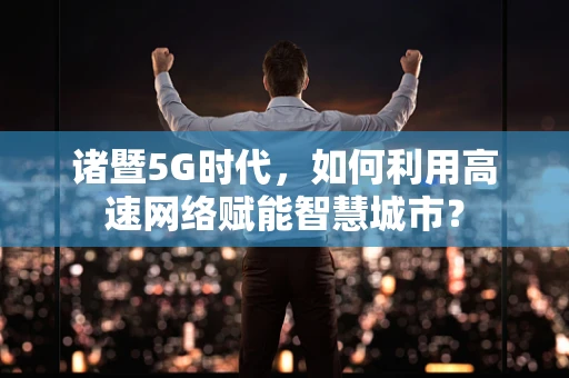 诸暨5G时代，如何利用高速网络赋能智慧城市？