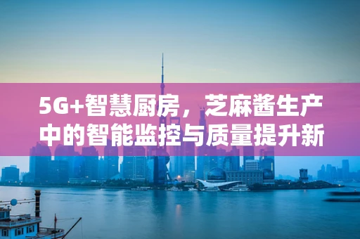5G+智慧厨房，芝麻酱生产中的智能监控与质量提升新路径？