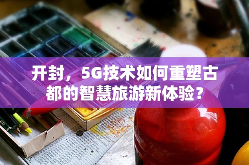 开封，5G技术如何重塑古都的智慧旅游新体验？