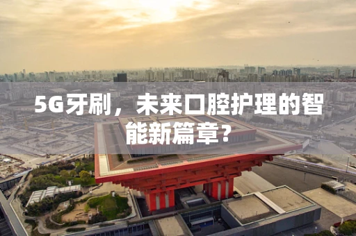 5G牙刷，未来口腔护理的智能新篇章？