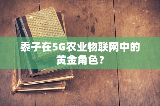 黍子在5G农业物联网中的黄金角色？