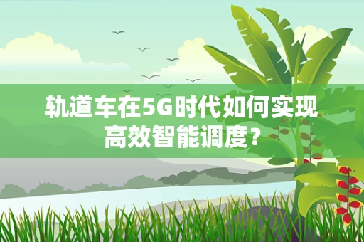 轨道车在5G时代如何实现高效智能调度？