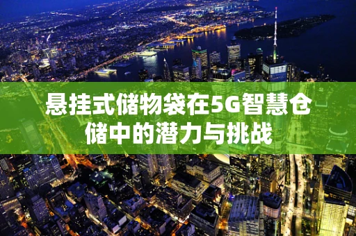 悬挂式储物袋在5G智慧仓储中的潜力与挑战