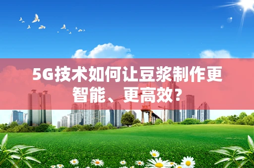 5G技术如何让豆浆制作更智能、更高效？