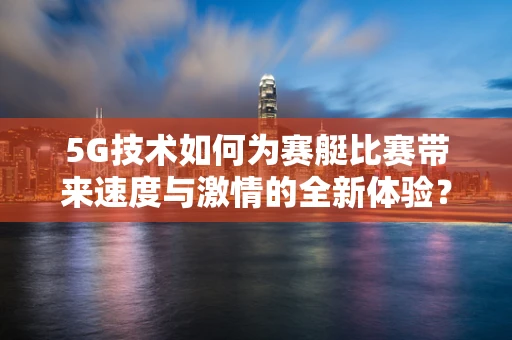 5G技术如何为赛艇比赛带来速度与激情的全新体验？
