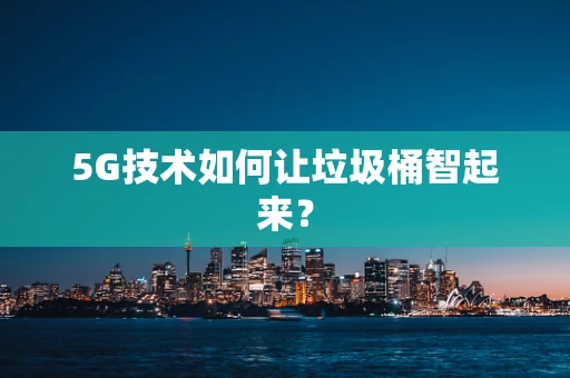 5G技术如何让垃圾桶智起来？