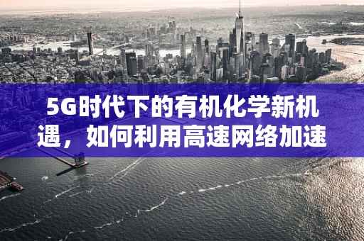 5G时代下的有机化学新机遇，如何利用高速网络加速分子设计？