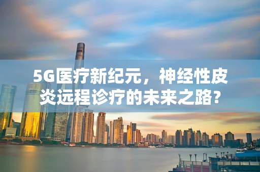 5G医疗新纪元，神经性皮炎远程诊疗的未来之路？