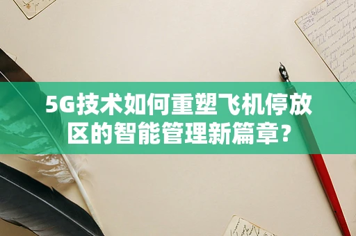 5G技术如何重塑飞机停放区的智能管理新篇章？