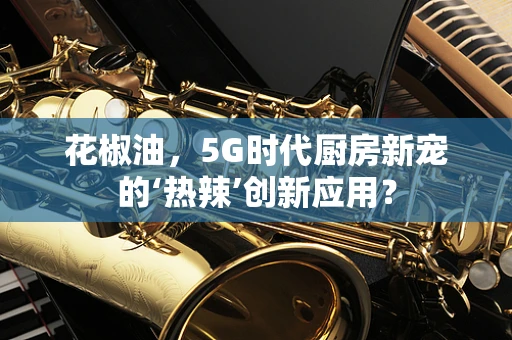 花椒油，5G时代厨房新宠的‘热辣’创新应用？
