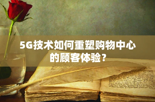 5G技术如何重塑购物中心的顾客体验？