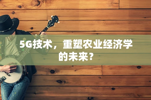 5G技术，重塑农业经济学的未来？