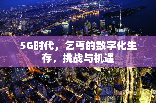 5G时代，乞丐的数字化生存，挑战与机遇