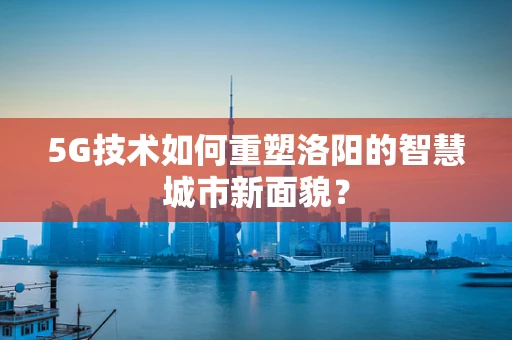 5G技术如何重塑洛阳的智慧城市新面貌？