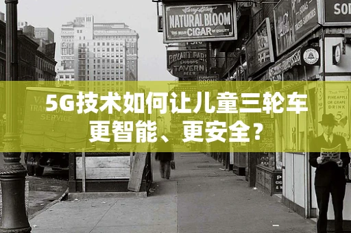 5G技术如何让儿童三轮车更智能、更安全？