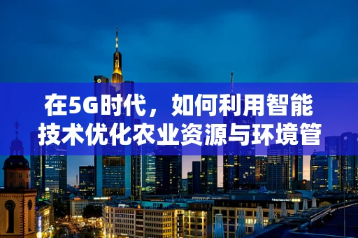 在5G时代，如何利用智能技术优化农业资源与环境管理？