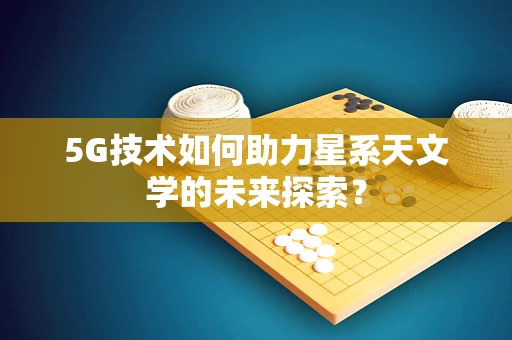 5G技术如何助力星系天文学的未来探索？