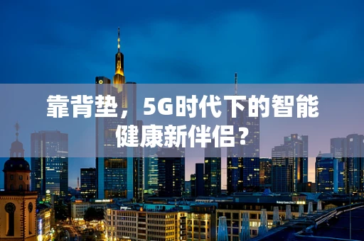 靠背垫，5G时代下的智能健康新伴侣？