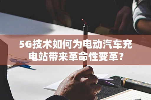 5G技术如何为电动汽车充电站带来革命性变革？