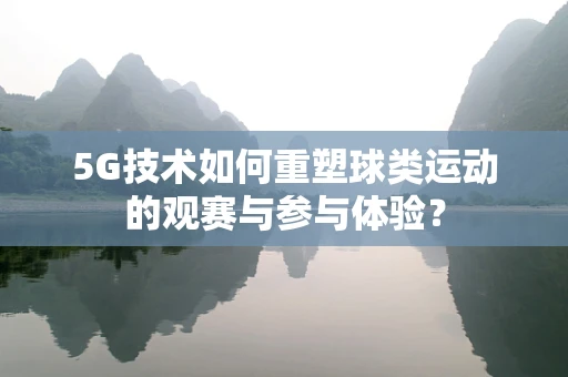 5G技术如何重塑球类运动的观赛与参与体验？