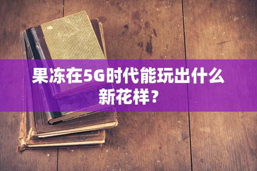 果冻在5G时代能玩出什么新花样？