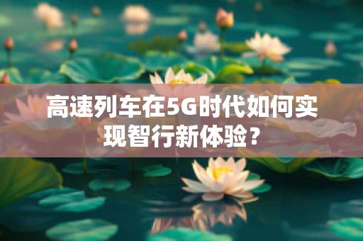 高速列车在5G时代如何实现智行新体验？