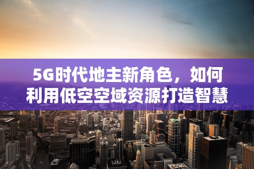 5G时代地主新角色，如何利用低空空域资源打造智慧农业空中地主？
