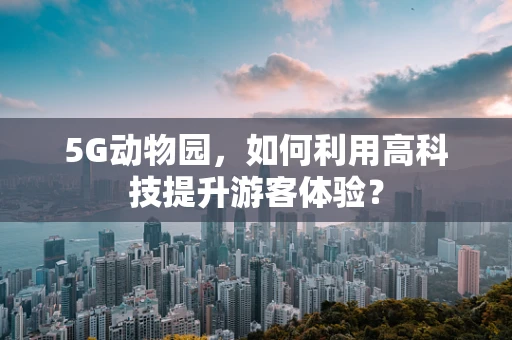 5G动物园，如何利用高科技提升游客体验？