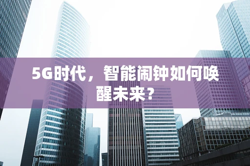 5G时代，智能闹钟如何唤醒未来？