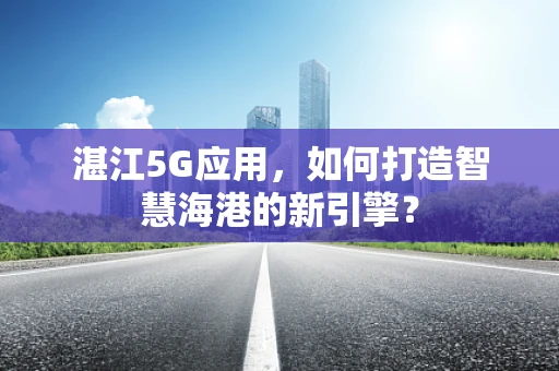 湛江5G应用，如何打造智慧海港的新引擎？