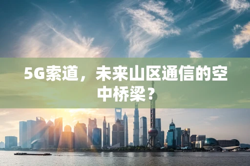 5G索道，未来山区通信的空中桥梁？