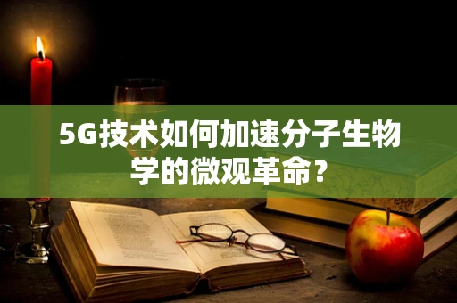 5G技术如何加速分子生物学的微观革命？