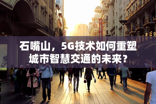 石嘴山，5G技术如何重塑城市智慧交通的未来？
