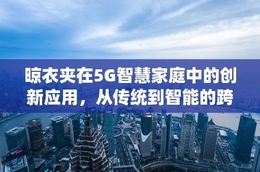晾衣夹在5G智慧家庭中的创新应用，从传统到智能的跨越？