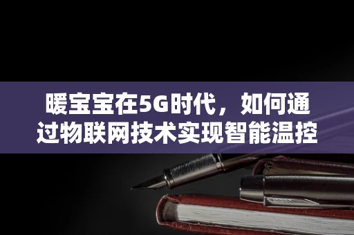 暖宝宝在5G时代，如何通过物联网技术实现智能温控新体验？
