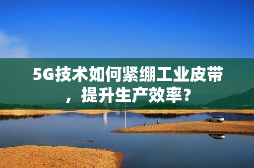 5G技术如何紧绷工业皮带，提升生产效率？