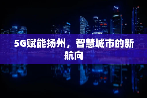 5G赋能扬州，智慧城市的新航向