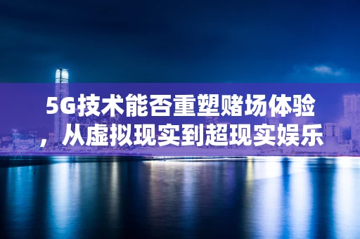 5G技术能否重塑赌场体验，从虚拟现实到超现实娱乐？
