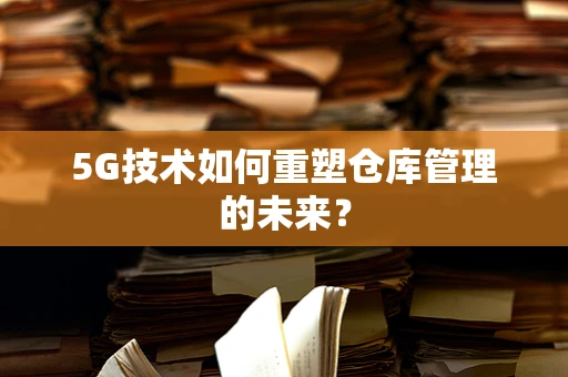 5G技术如何重塑仓库管理的未来？
