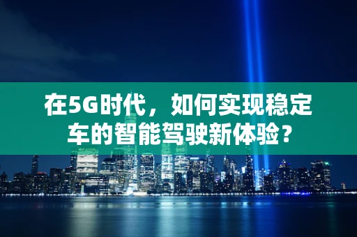 在5G时代，如何实现稳定车的智能驾驶新体验？