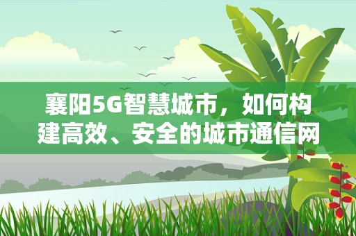 襄阳5G智慧城市，如何构建高效、安全的城市通信网络？