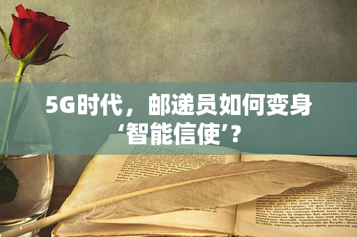 5G时代，邮递员如何变身‘智能信使’？